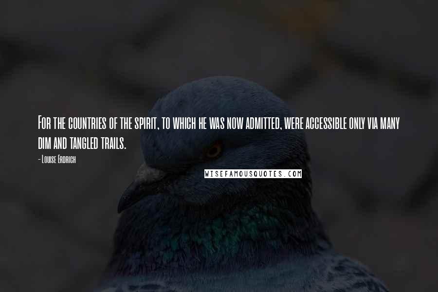 Louise Erdrich Quotes: For the countries of the spirit, to which he was now admitted, were accessible only via many dim and tangled trails.
