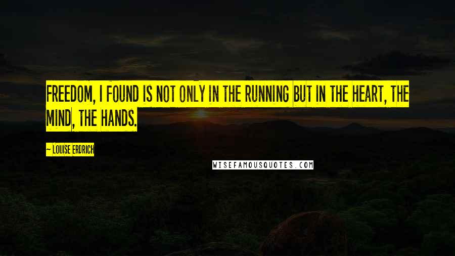 Louise Erdrich Quotes: Freedom, I found is not only in the running but in the heart, the mind, the hands.