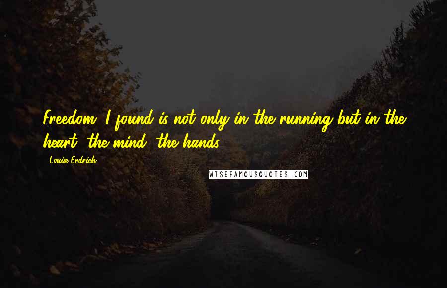 Louise Erdrich Quotes: Freedom, I found is not only in the running but in the heart, the mind, the hands.