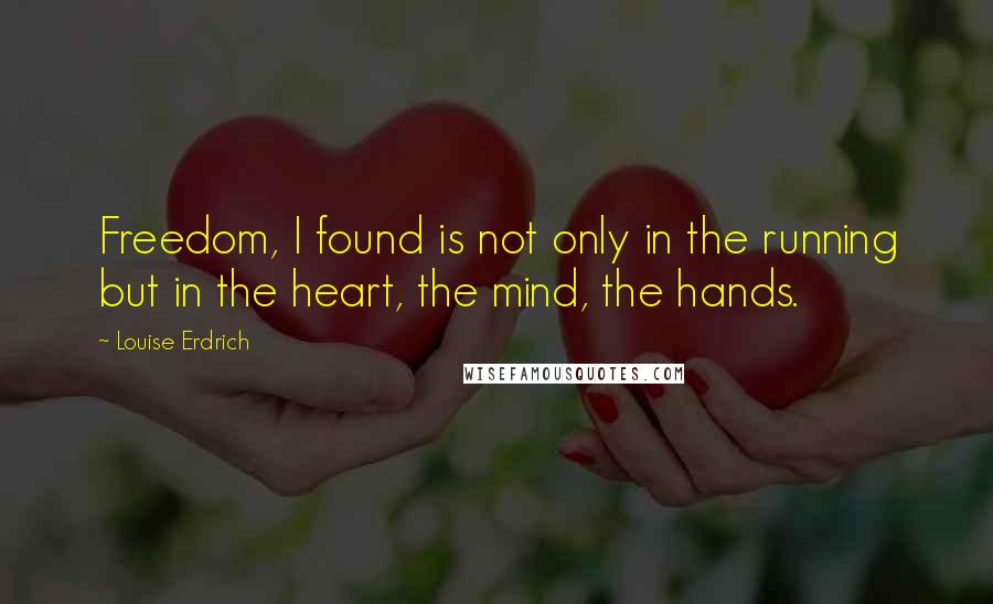 Louise Erdrich Quotes: Freedom, I found is not only in the running but in the heart, the mind, the hands.