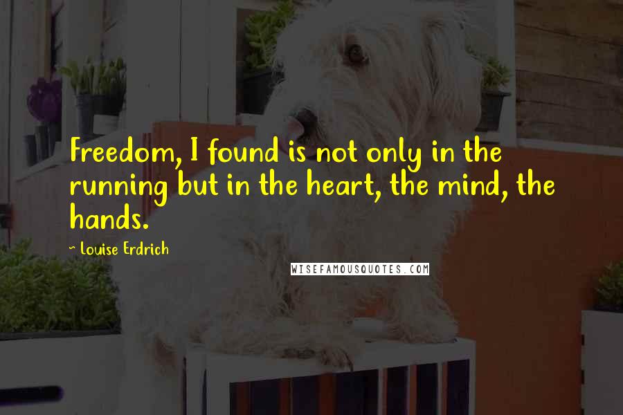 Louise Erdrich Quotes: Freedom, I found is not only in the running but in the heart, the mind, the hands.