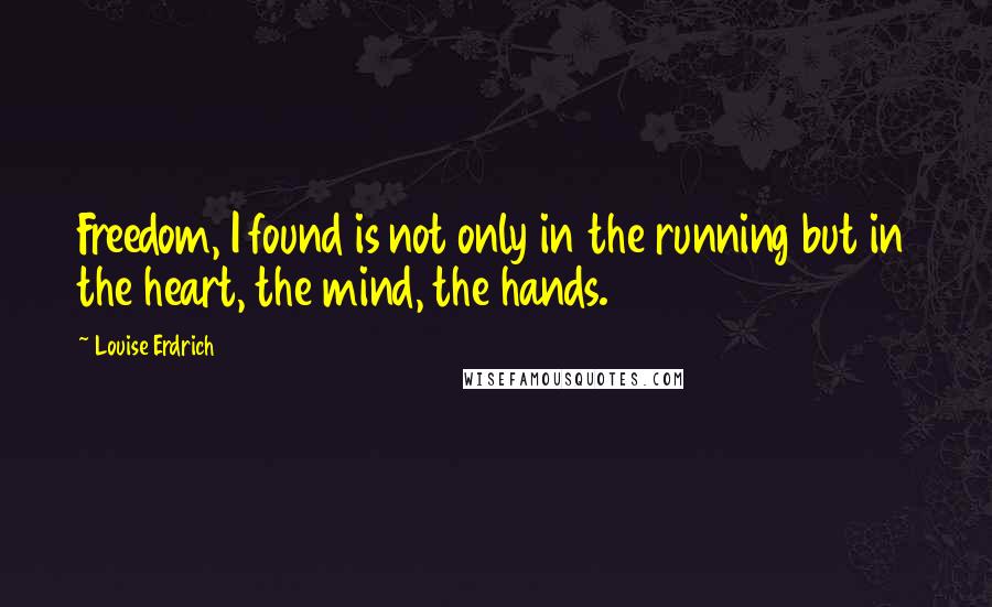 Louise Erdrich Quotes: Freedom, I found is not only in the running but in the heart, the mind, the hands.