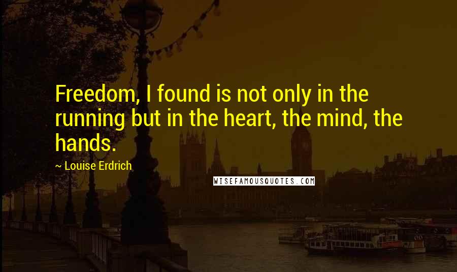 Louise Erdrich Quotes: Freedom, I found is not only in the running but in the heart, the mind, the hands.