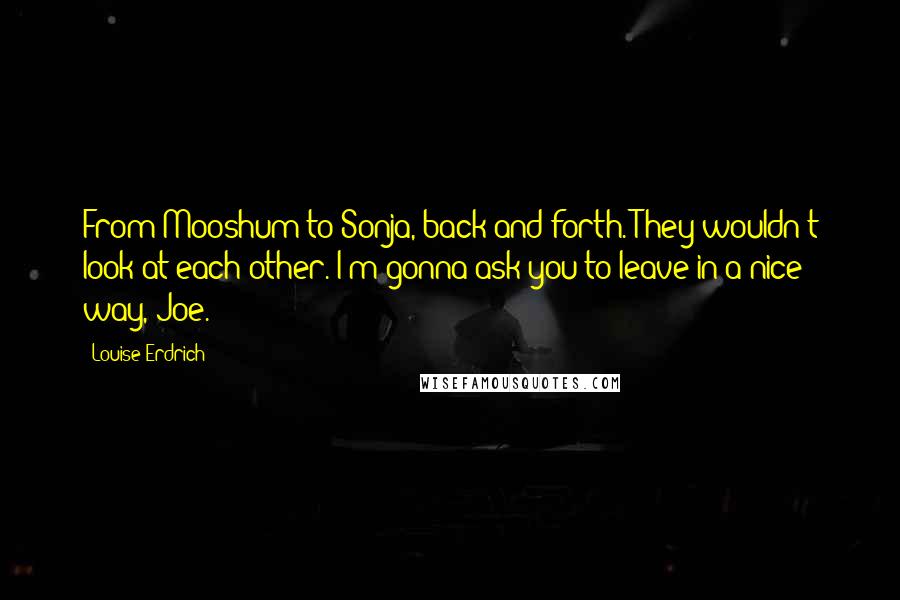 Louise Erdrich Quotes: From Mooshum to Sonja, back and forth. They wouldn't look at each other. I'm gonna ask you to leave in a nice way, Joe.