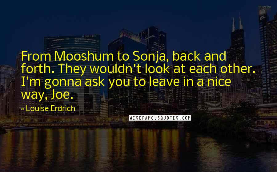 Louise Erdrich Quotes: From Mooshum to Sonja, back and forth. They wouldn't look at each other. I'm gonna ask you to leave in a nice way, Joe.
