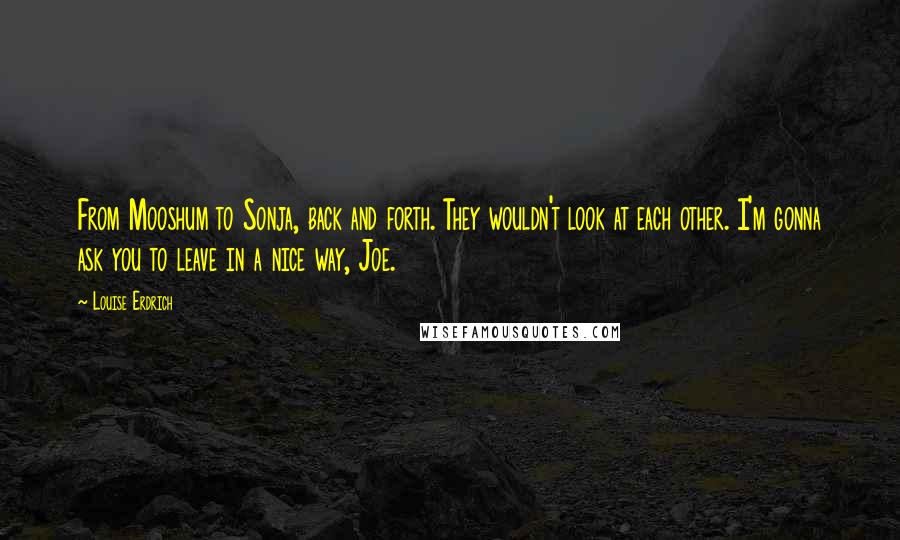 Louise Erdrich Quotes: From Mooshum to Sonja, back and forth. They wouldn't look at each other. I'm gonna ask you to leave in a nice way, Joe.