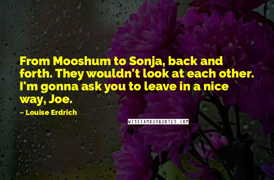 Louise Erdrich Quotes: From Mooshum to Sonja, back and forth. They wouldn't look at each other. I'm gonna ask you to leave in a nice way, Joe.