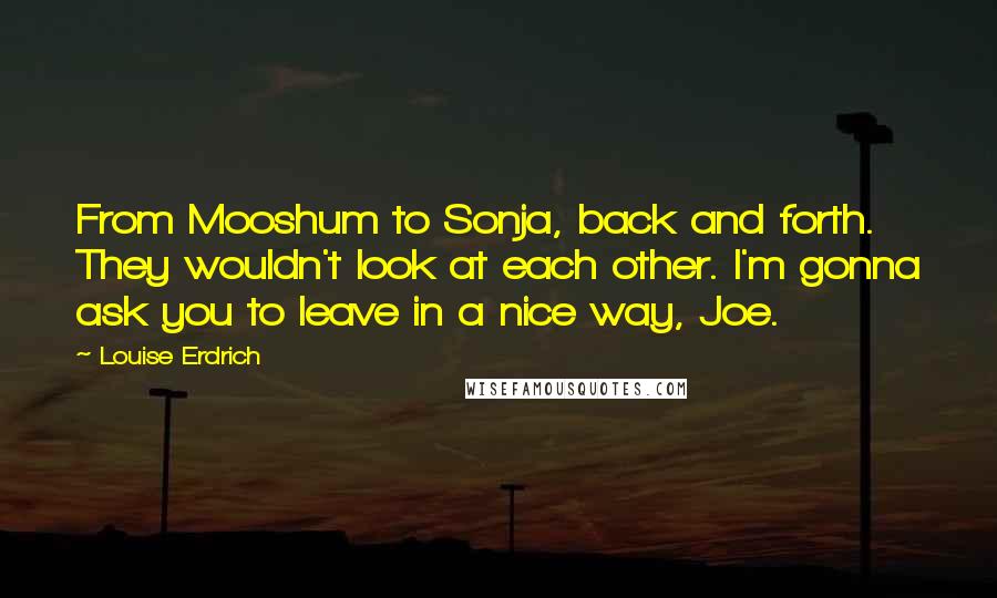 Louise Erdrich Quotes: From Mooshum to Sonja, back and forth. They wouldn't look at each other. I'm gonna ask you to leave in a nice way, Joe.