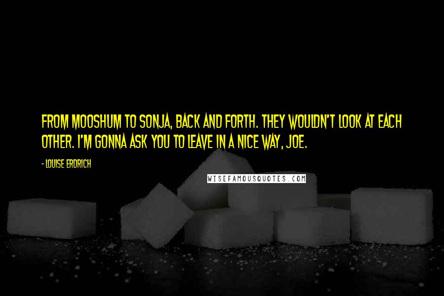 Louise Erdrich Quotes: From Mooshum to Sonja, back and forth. They wouldn't look at each other. I'm gonna ask you to leave in a nice way, Joe.