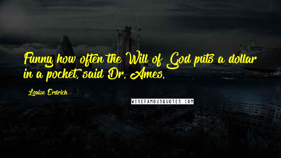 Louise Erdrich Quotes: Funny how often the Will of God puts a dollar in a pocket, said Dr. Ames.