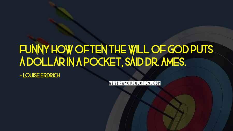 Louise Erdrich Quotes: Funny how often the Will of God puts a dollar in a pocket, said Dr. Ames.