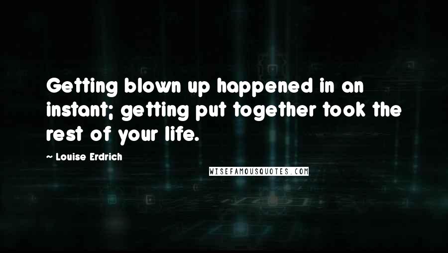 Louise Erdrich Quotes: Getting blown up happened in an instant; getting put together took the rest of your life.