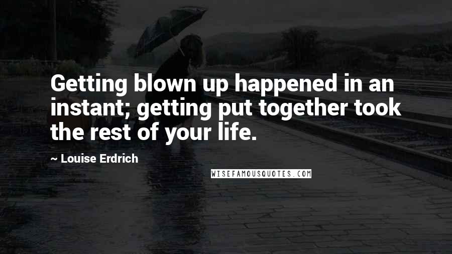 Louise Erdrich Quotes: Getting blown up happened in an instant; getting put together took the rest of your life.