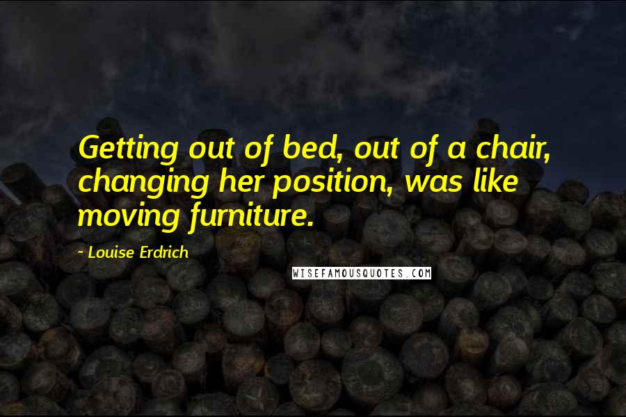 Louise Erdrich Quotes: Getting out of bed, out of a chair, changing her position, was like moving furniture.