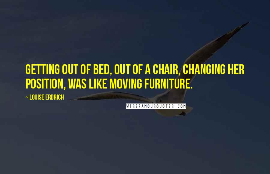 Louise Erdrich Quotes: Getting out of bed, out of a chair, changing her position, was like moving furniture.