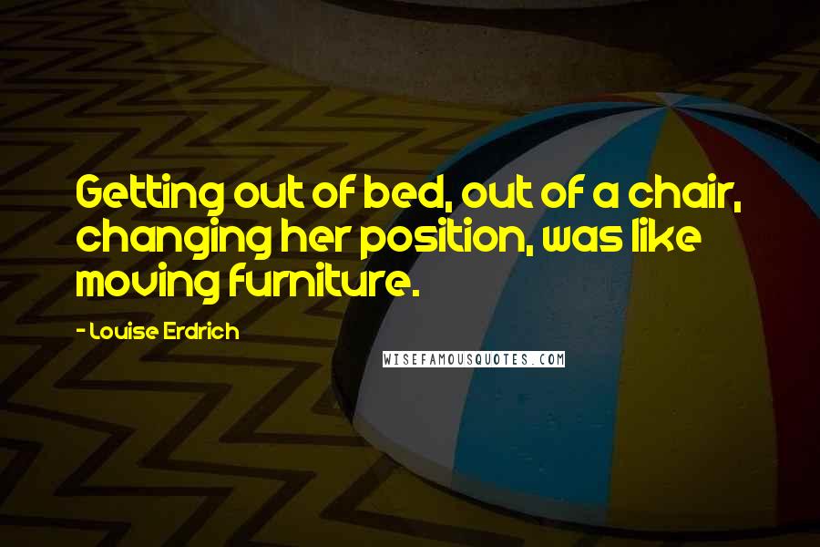 Louise Erdrich Quotes: Getting out of bed, out of a chair, changing her position, was like moving furniture.