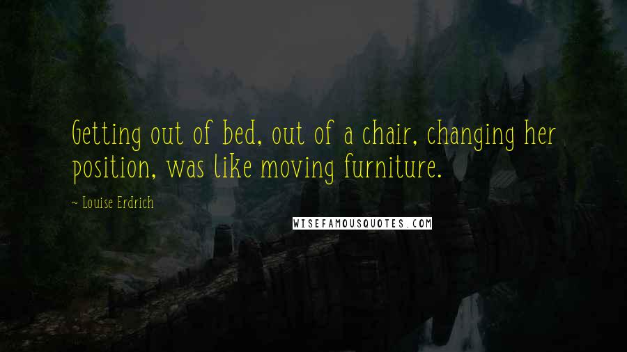 Louise Erdrich Quotes: Getting out of bed, out of a chair, changing her position, was like moving furniture.