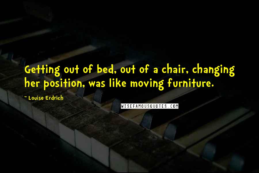 Louise Erdrich Quotes: Getting out of bed, out of a chair, changing her position, was like moving furniture.