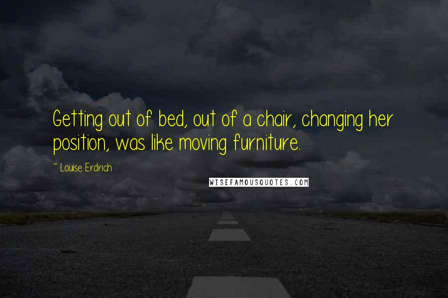 Louise Erdrich Quotes: Getting out of bed, out of a chair, changing her position, was like moving furniture.