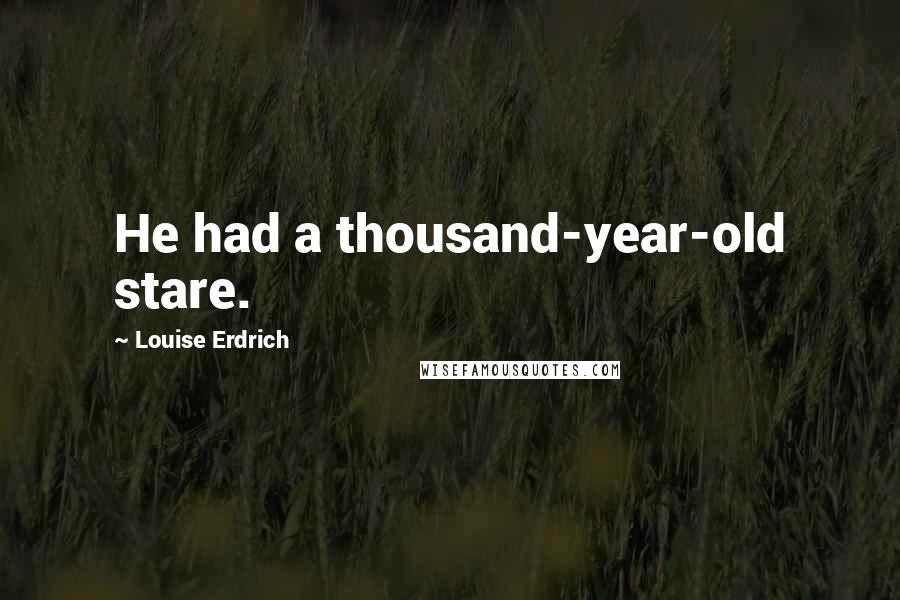 Louise Erdrich Quotes: He had a thousand-year-old stare.