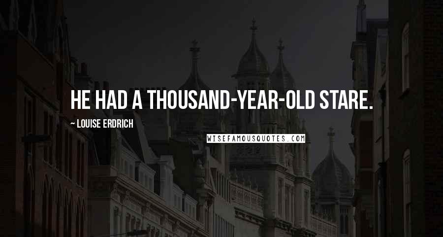 Louise Erdrich Quotes: He had a thousand-year-old stare.
