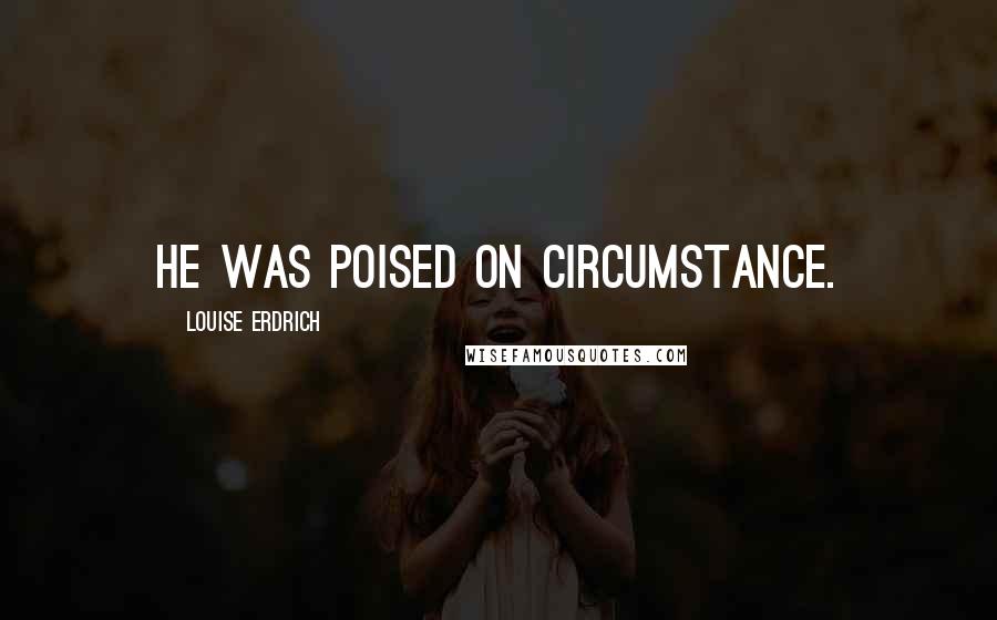 Louise Erdrich Quotes: He was poised on circumstance.