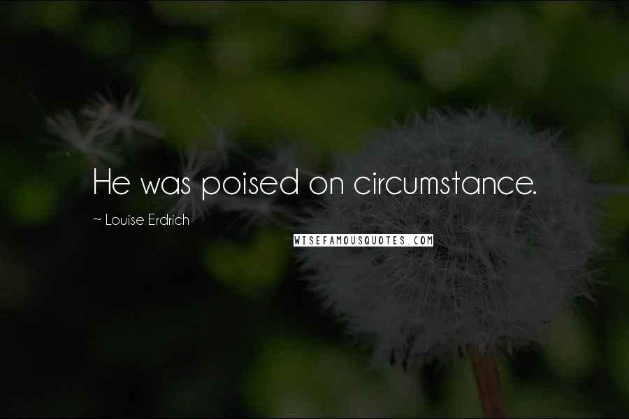 Louise Erdrich Quotes: He was poised on circumstance.