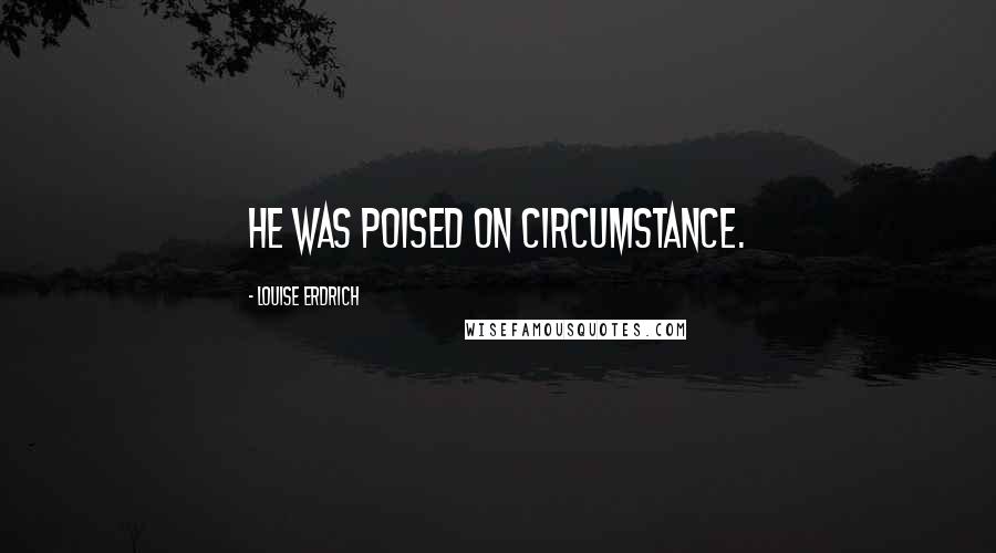 Louise Erdrich Quotes: He was poised on circumstance.