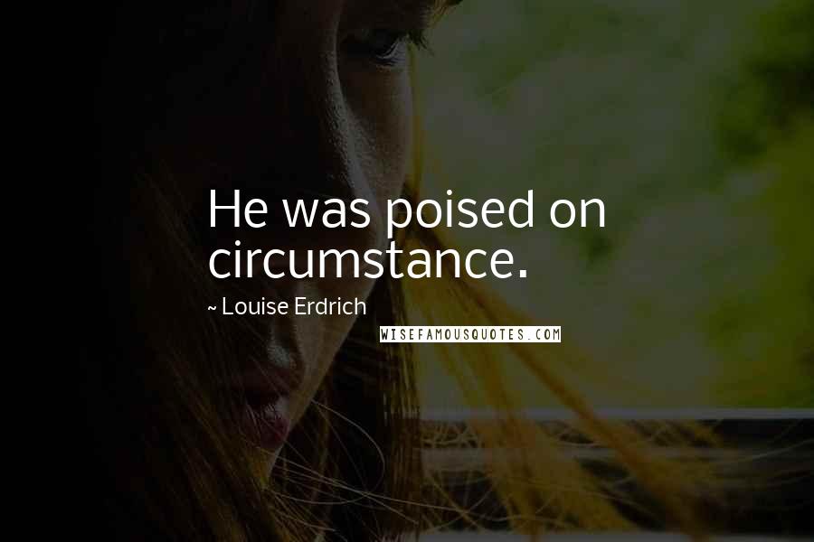 Louise Erdrich Quotes: He was poised on circumstance.