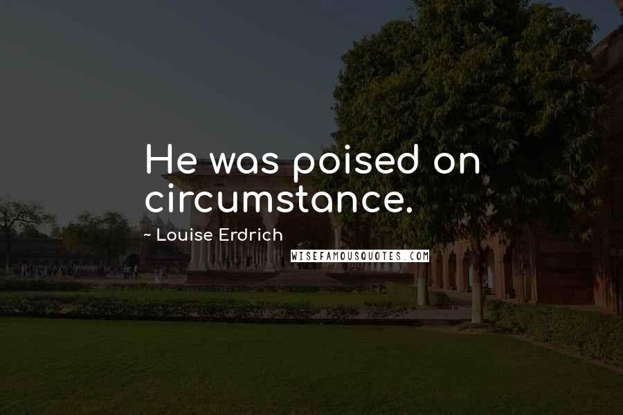 Louise Erdrich Quotes: He was poised on circumstance.