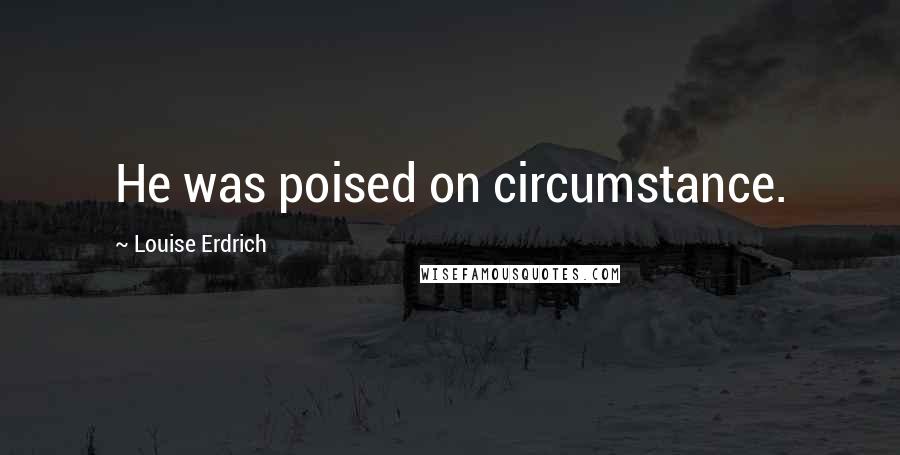 Louise Erdrich Quotes: He was poised on circumstance.