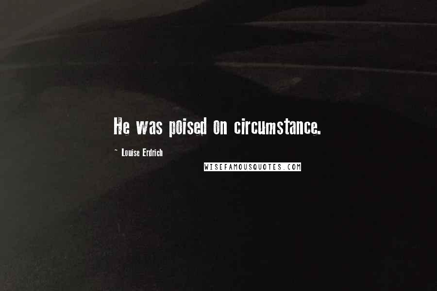 Louise Erdrich Quotes: He was poised on circumstance.