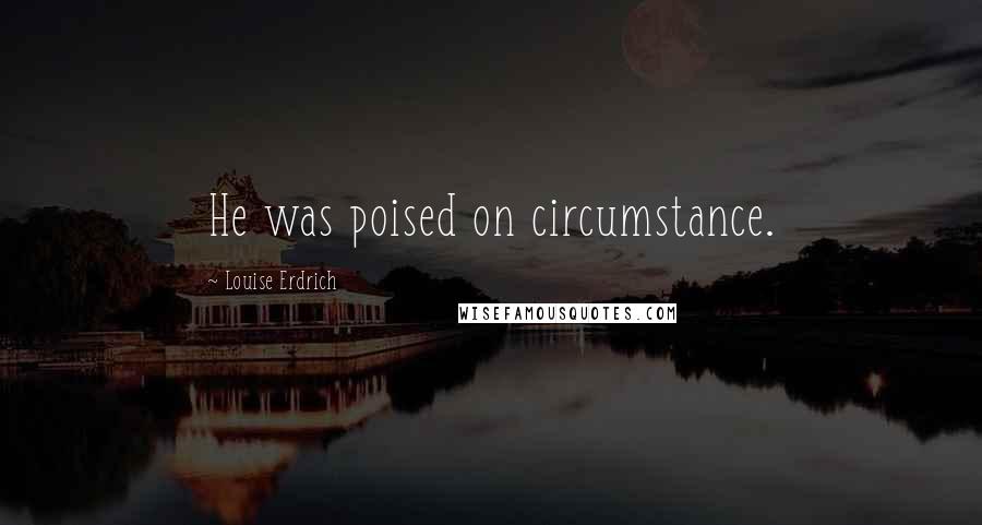 Louise Erdrich Quotes: He was poised on circumstance.