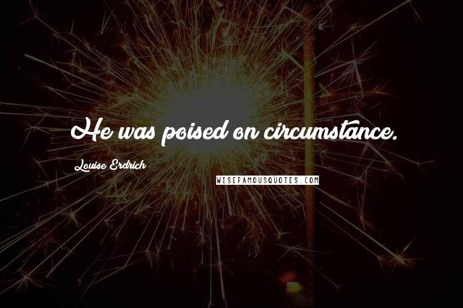 Louise Erdrich Quotes: He was poised on circumstance.