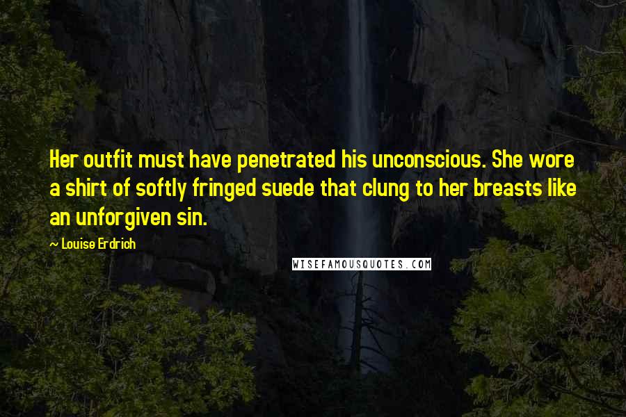 Louise Erdrich Quotes: Her outfit must have penetrated his unconscious. She wore a shirt of softly fringed suede that clung to her breasts like an unforgiven sin.