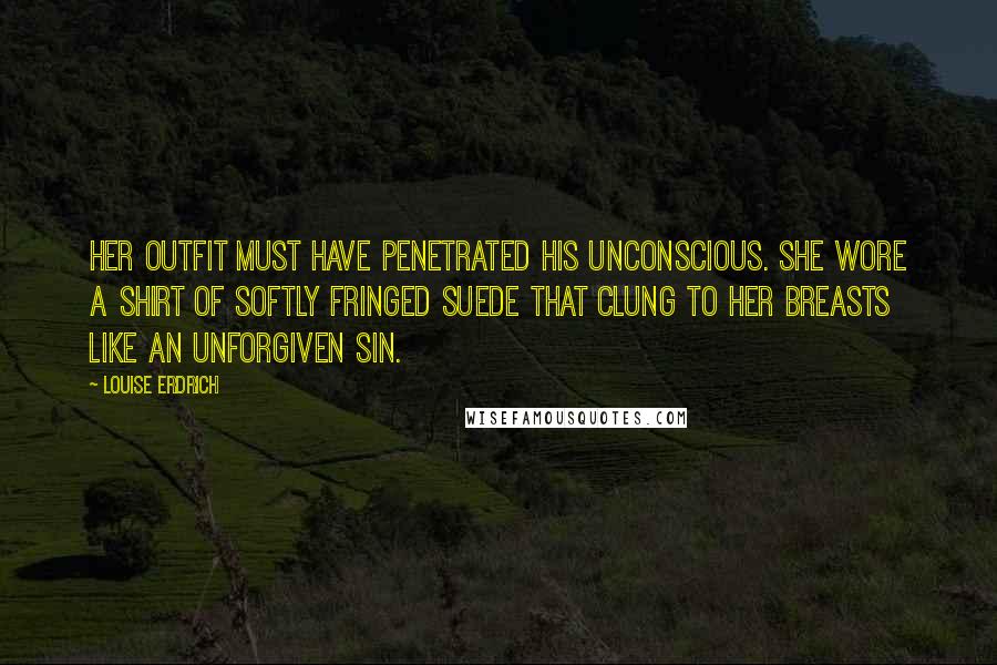 Louise Erdrich Quotes: Her outfit must have penetrated his unconscious. She wore a shirt of softly fringed suede that clung to her breasts like an unforgiven sin.
