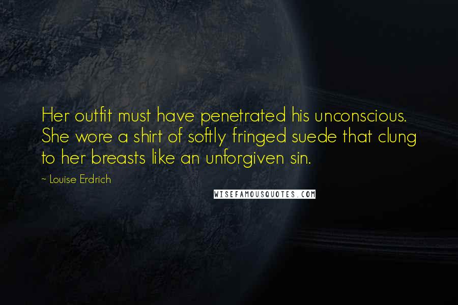 Louise Erdrich Quotes: Her outfit must have penetrated his unconscious. She wore a shirt of softly fringed suede that clung to her breasts like an unforgiven sin.