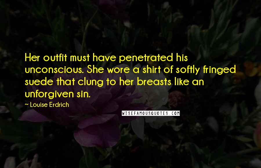 Louise Erdrich Quotes: Her outfit must have penetrated his unconscious. She wore a shirt of softly fringed suede that clung to her breasts like an unforgiven sin.