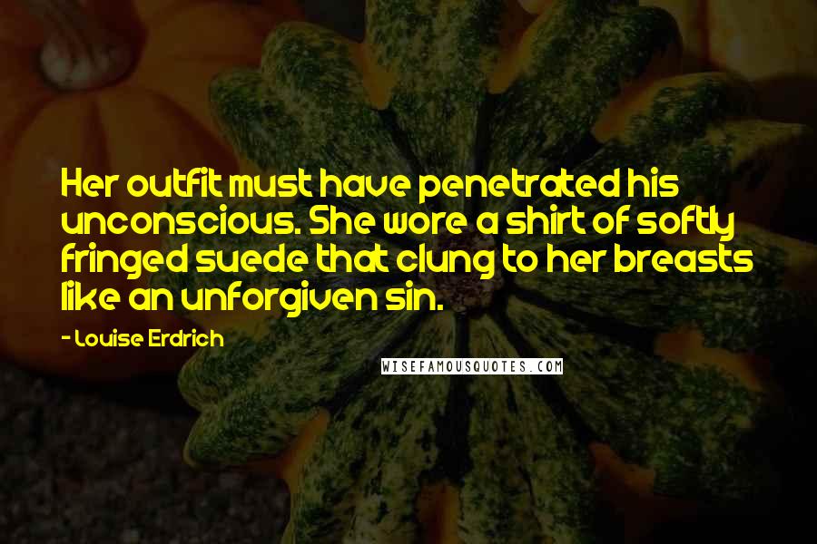 Louise Erdrich Quotes: Her outfit must have penetrated his unconscious. She wore a shirt of softly fringed suede that clung to her breasts like an unforgiven sin.