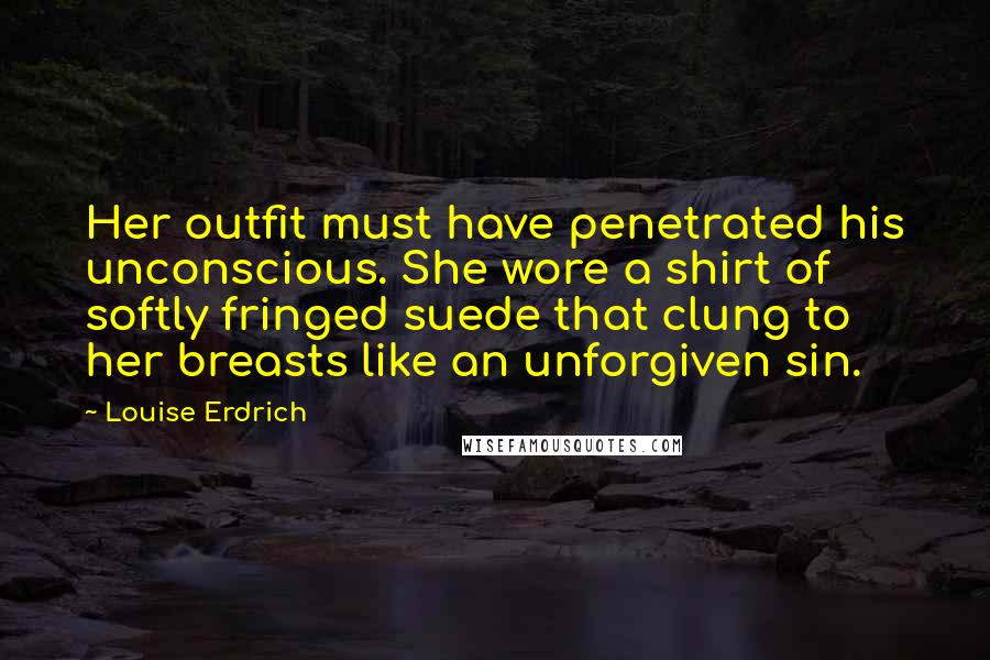 Louise Erdrich Quotes: Her outfit must have penetrated his unconscious. She wore a shirt of softly fringed suede that clung to her breasts like an unforgiven sin.