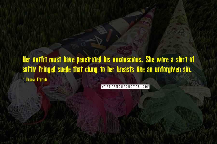 Louise Erdrich Quotes: Her outfit must have penetrated his unconscious. She wore a shirt of softly fringed suede that clung to her breasts like an unforgiven sin.