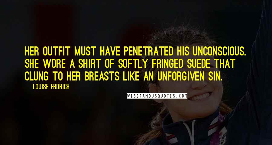 Louise Erdrich Quotes: Her outfit must have penetrated his unconscious. She wore a shirt of softly fringed suede that clung to her breasts like an unforgiven sin.
