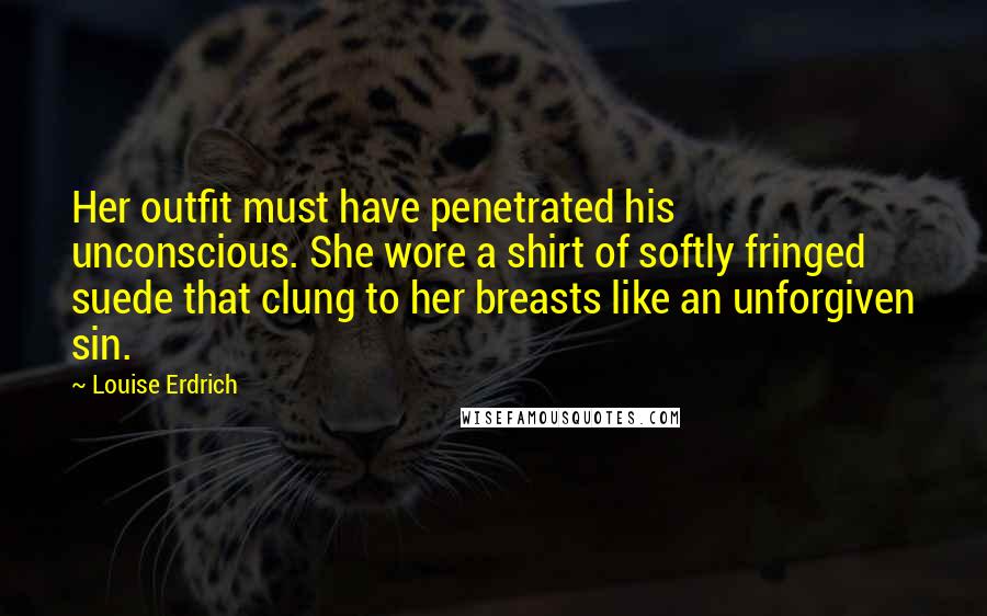 Louise Erdrich Quotes: Her outfit must have penetrated his unconscious. She wore a shirt of softly fringed suede that clung to her breasts like an unforgiven sin.