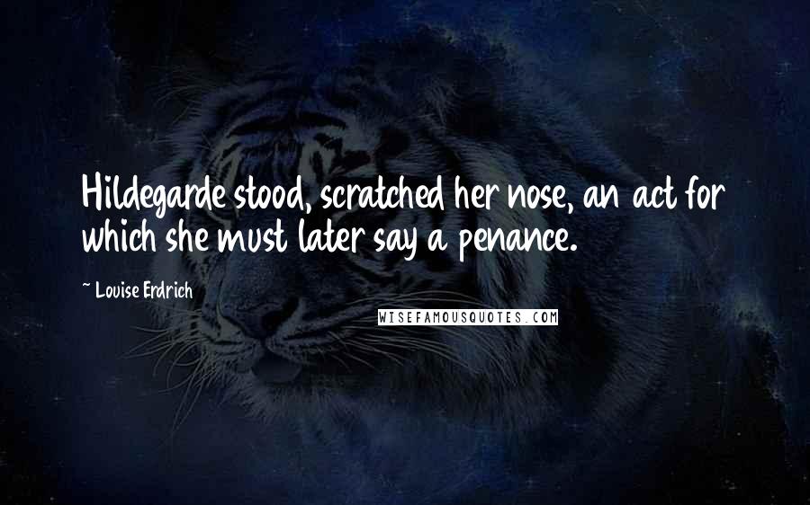 Louise Erdrich Quotes: Hildegarde stood, scratched her nose, an act for which she must later say a penance.