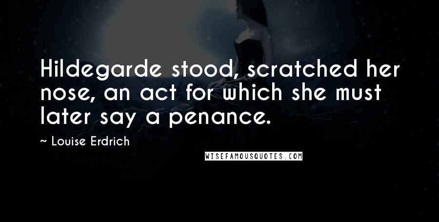 Louise Erdrich Quotes: Hildegarde stood, scratched her nose, an act for which she must later say a penance.