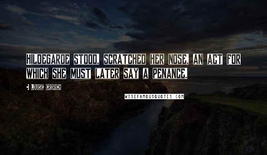 Louise Erdrich Quotes: Hildegarde stood, scratched her nose, an act for which she must later say a penance.