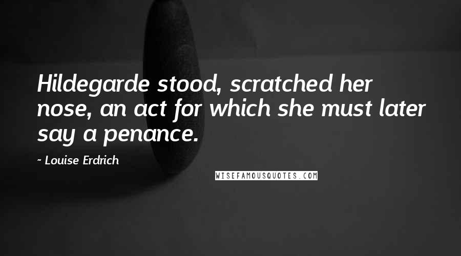 Louise Erdrich Quotes: Hildegarde stood, scratched her nose, an act for which she must later say a penance.