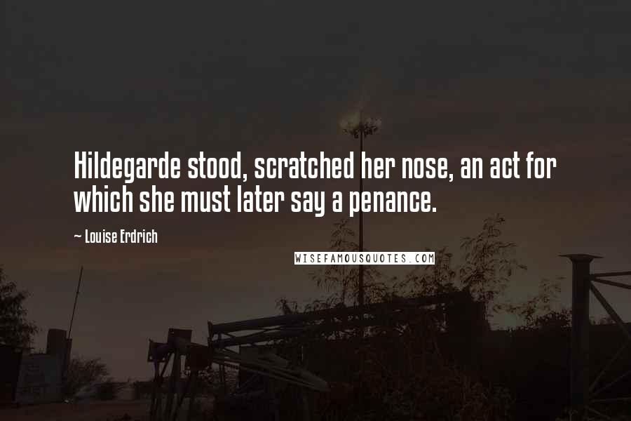 Louise Erdrich Quotes: Hildegarde stood, scratched her nose, an act for which she must later say a penance.