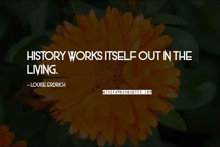 Louise Erdrich Quotes: History works itself out in the living.
