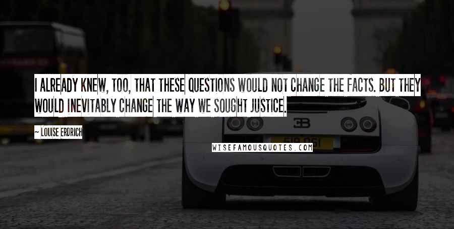 Louise Erdrich Quotes: I already knew, too, that these questions would not change the facts. But they would inevitably change the way we sought justice.